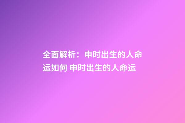 全面解析：申时出生的人命运如何 申时出生的人命运